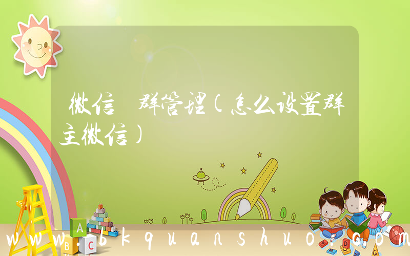 微信 群管理(怎么设置群主微信)